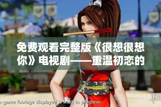 免费观看完整版《很想很想你》电视剧——重温初恋的故事
