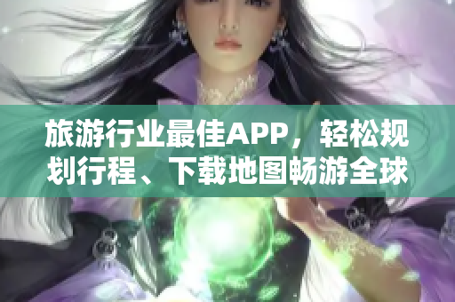 旅游行业最佳APP，轻松规划行程、下载地图畅游全球