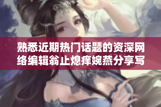 熟悉近期热门话题的资深网络编辑翁止熄痒婉燕分享写作经验