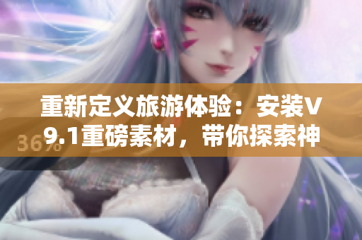 重新定义旅游体验：安装V9.1重磅素材，带你探索神秘目的地！