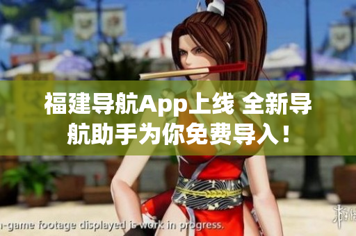 福建导航App上线 全新导航助手为你免费导入！