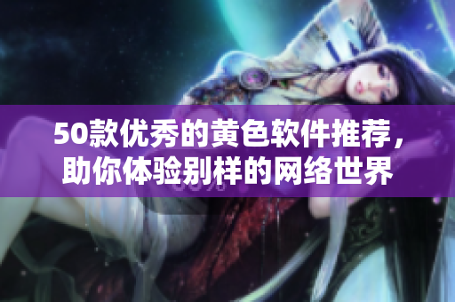 50款优秀的黄色软件推荐，助你体验别样的网络世界