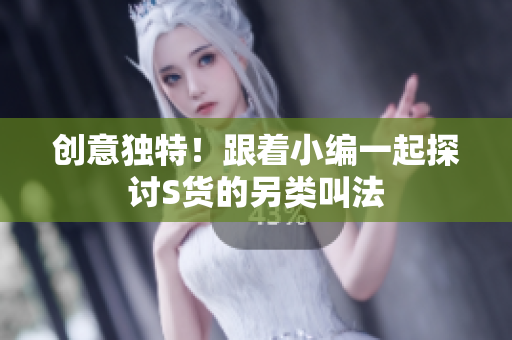 创意独特！跟着小编一起探讨S货的另类叫法