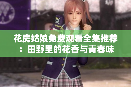 花房姑娘免费观看全集推荐：田野里的花香与青春味