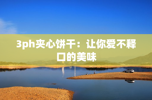 3ph夹心饼干：让你爱不释口的美味