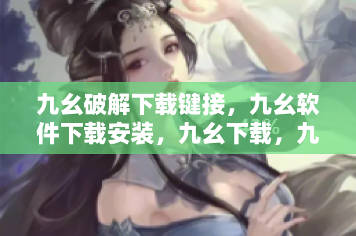 九幺破解下载键接，九幺软件下载安装，九幺下载，九幺免费版下载安装，九幺免费版网站nba----asu7zwKfuSem
