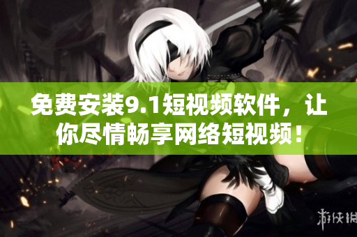 免费安装9.1短视频软件，让你尽情畅享网络短视频！
