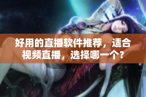 好用的直播软件推荐，适合视频直播，选择哪一个？