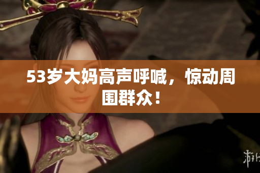 53岁大妈高声呼喊，惊动周围群众！