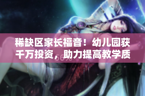 稀缺区家长福音！幼儿园获千万投资，助力提高教学质量！