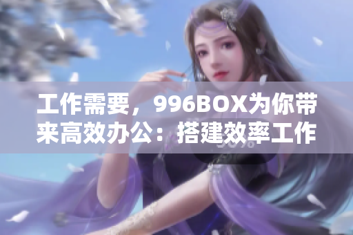 工作需要，996BOX为你带来高效办公：搭建效率工作环境，让你事半功倍！