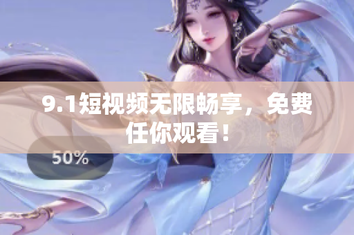 9.1短视频无限畅享，免费任你观看！