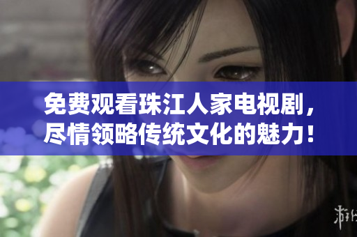 免费观看珠江人家电视剧，尽情领略传统文化的魅力！