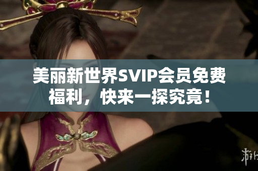 美丽新世界SVIP会员免费福利，快来一探究竟！