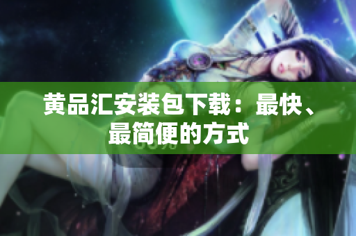 黄品汇安装包下载：最快、最简便的方式