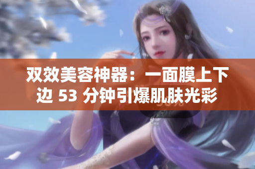 双效美容神器：一面膜上下边 53 分钟引爆肌肤光彩