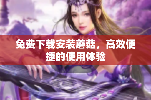 免费下载安装蘑菇，高效便捷的使用体验