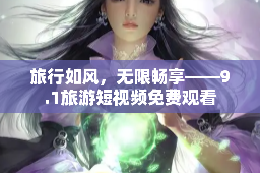 旅行如风，无限畅享——9.1旅游短视频免费观看