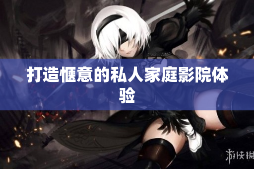 打造惬意的私人家庭影院体验