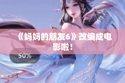 《妈妈的朋友6》改编成电影啦！