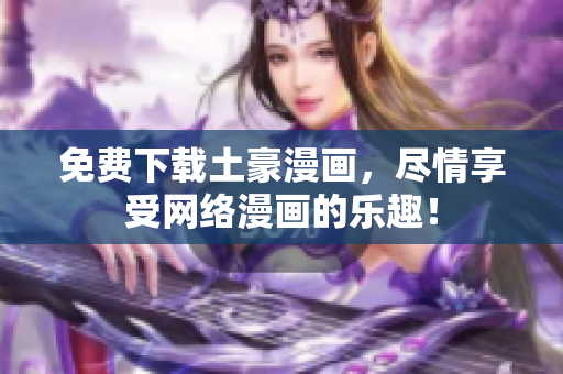 免费下载土豪漫画，尽情享受网络漫画的乐趣！