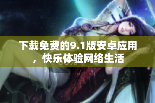 下载免费的9.1版安卓应用，快乐体验网络生活