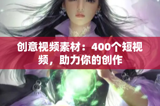 创意视频素材：400个短视频，助力你的创作