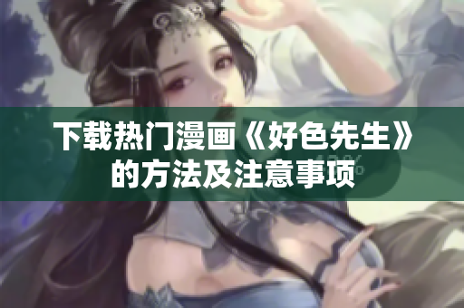 下载热门漫画《好色先生》的方法及注意事项