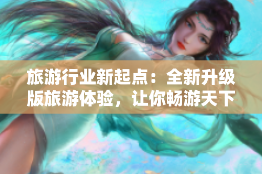 旅游行业新起点：全新升级版旅游体验，让你畅游天下！