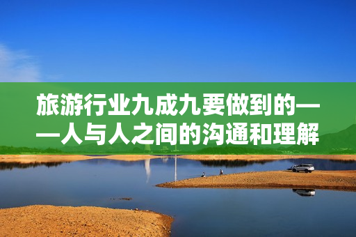旅游行业九成九要做到的——人与人之间的沟通和理解