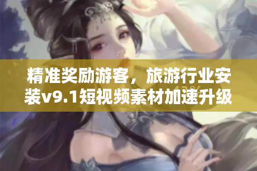 精准奖励游客，旅游行业安装v9.1短视频素材加速升级