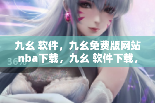 九幺 软件，九幺免费版网站nba下载，九幺 软件下载，九幺免费版下载，九幺短视频软件安装免费版----cV6GDhQwZmN9