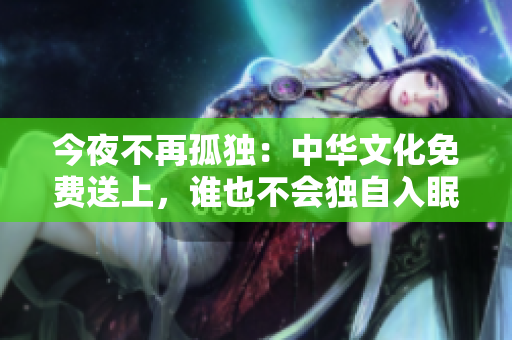 今夜不再孤独：中华文化免费送上，谁也不会独自入眠