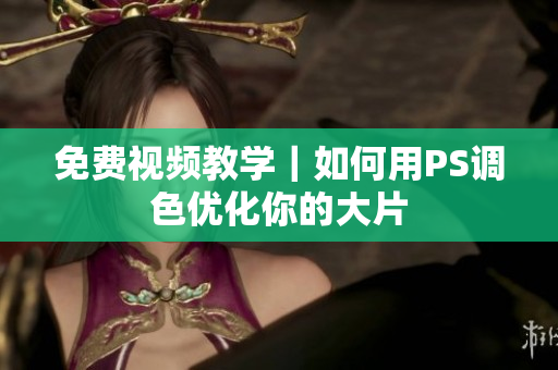 免费视频教学｜如何用PS调色优化你的大片