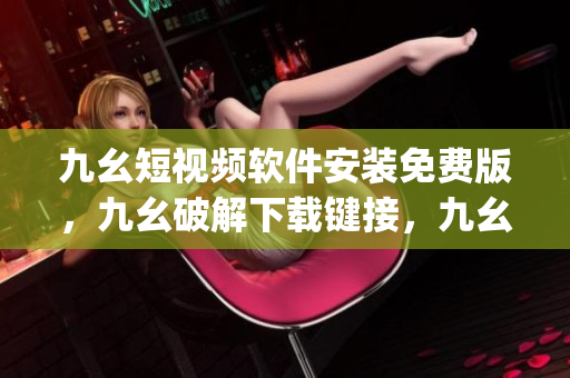 九幺短视频软件安装免费版，九幺破解下载键接，九幺软件下载安装，九幺下载，九幺免费版下载安装----vDt4c9IcJztw
