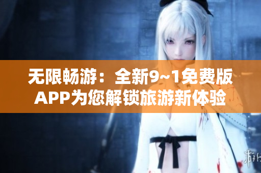 无限畅游：全新9~1免费版APP为您解锁旅游新体验