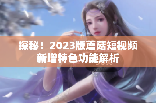 探秘！2023版蘑菇短视频新增特色功能解析