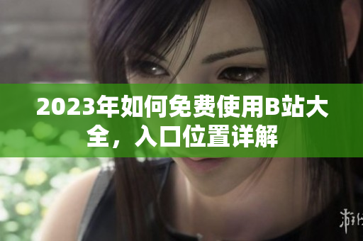 2023年如何免费使用B站大全，入口位置详解
