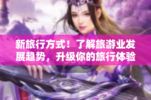 新旅行方式！了解旅游业发展趋势，升级你的旅行体验