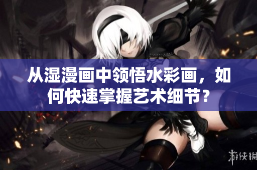 从湿漫画中领悟水彩画，如何快速掌握艺术细节？