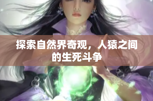 探索自然界奇观，人猿之间的生死斗争