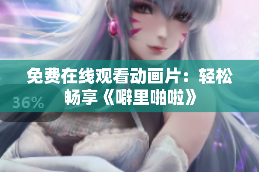 免费在线观看动画片：轻松畅享《噼里啪啦》