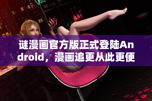 谜漫画官方版正式登陆Android，漫画追更从此更便捷