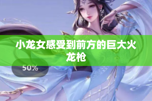 小龙女感受到前方的巨大火龙枪