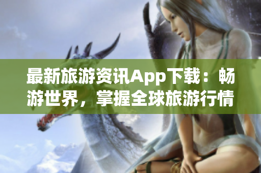 最新旅游资讯App下载：畅游世界，掌握全球旅游行情