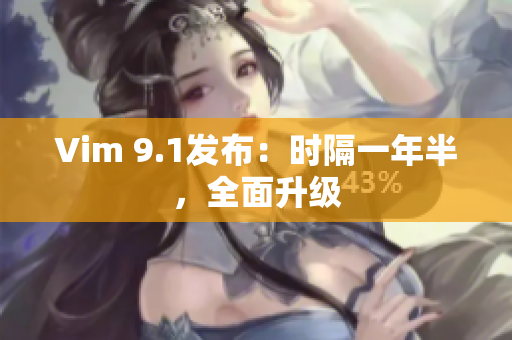 Vim 9.1发布：时隔一年半，全面升级