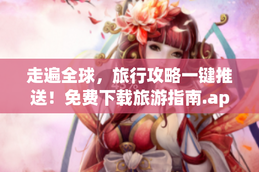 走遍全球，旅行攻略一键推送！免费下载旅游指南.apk