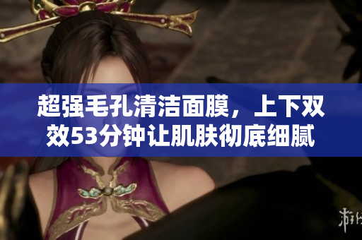超强毛孔清洁面膜，上下双效53分钟让肌肤彻底细腻