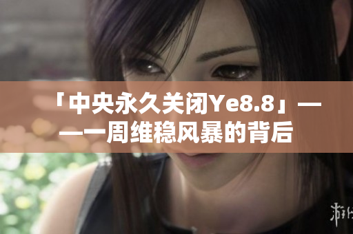 「中央永久关闭Ye8.8」——一周维稳风暴的背后