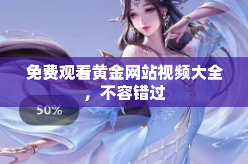 免费观看黄金网站视频大全，不容错过